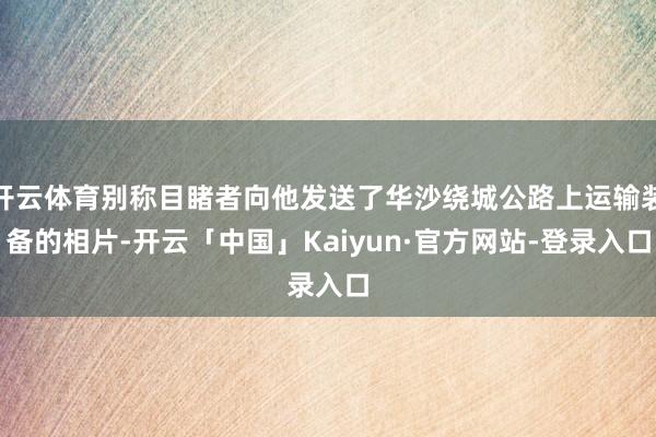 开云体育别称目睹者向他发送了华沙绕城公路上运输装备的相片-开云「中国」Kaiyun·官方网站-登录入口