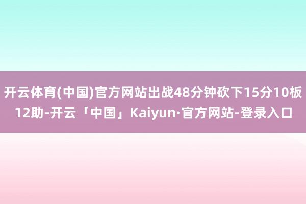 开云体育(中国)官方网站出战48分钟砍下15分10板12助-开云「中国」Kaiyun·官方网站-登录入口