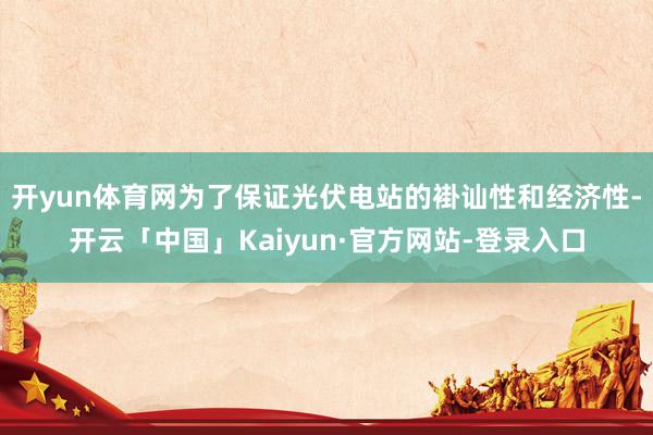 开yun体育网为了保证光伏电站的褂讪性和经济性-开云「中国」Kaiyun·官方网站-登录入口