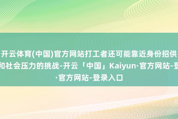 开云体育(中国)官方网站打工者还可能靠近身份招供的逆境和社会压力的挑战-开云「中国」Kaiyun·官方网站-登录入口