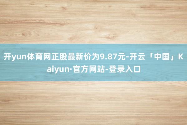 开yun体育网正股最新价为9.87元-开云「中国」Kaiyun·官方网站-登录入口