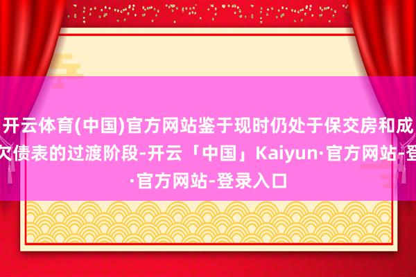 开云体育(中国)官方网站鉴于现时仍处于保交房和成立钞票欠债表的过渡阶段-开云「中国」Kaiyun·官方网站-登录入口