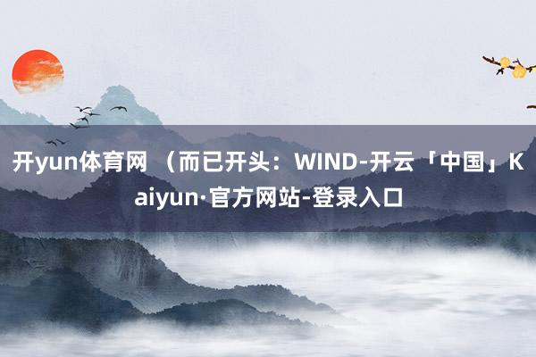 开yun体育网 　　（而已开头：WIND-开云「中国」Kaiyun·官方网站-登录入口