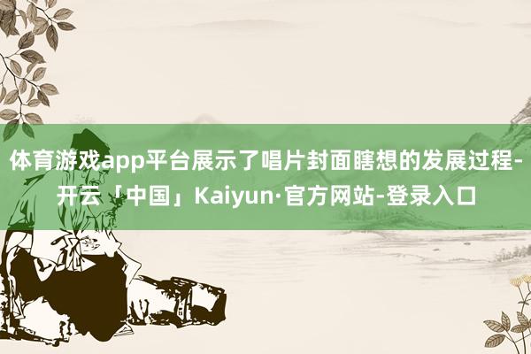 体育游戏app平台展示了唱片封面瞎想的发展过程-开云「中国」Kaiyun·官方网站-登录入口
