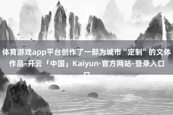 体育游戏app平台创作了一部为城市“定制”的文体作品-开云「中国」Kaiyun·官方网站-登录入口