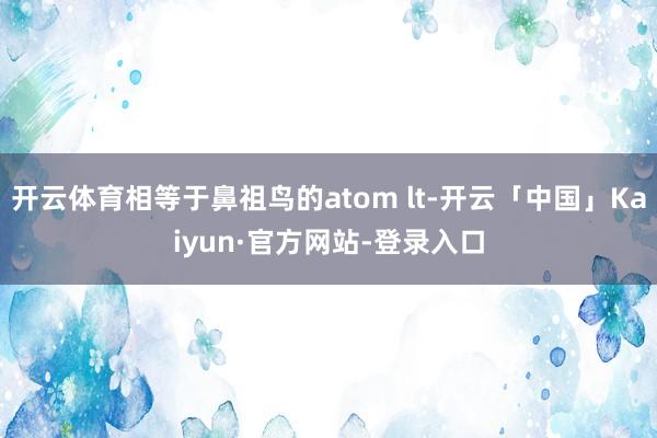 开云体育相等于鼻祖鸟的atom lt-开云「中国」Kaiyun·官方网站-登录入口