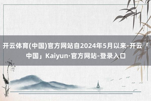 开云体育(中国)官方网站自2024年5月以来-开云「中国」Kaiyun·官方网站-登录入口
