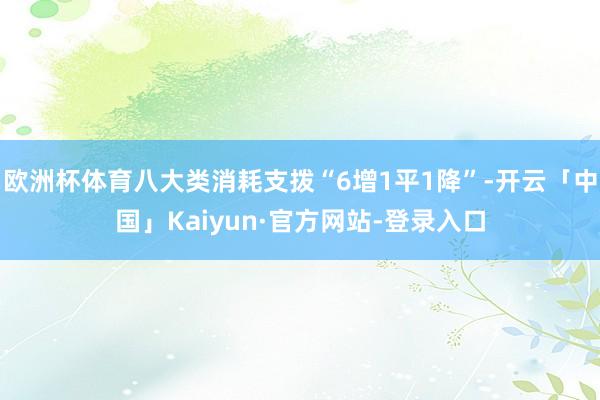 欧洲杯体育八大类消耗支拨“6增1平1降”-开云「中国」Kaiyun·官方网站-登录入口
