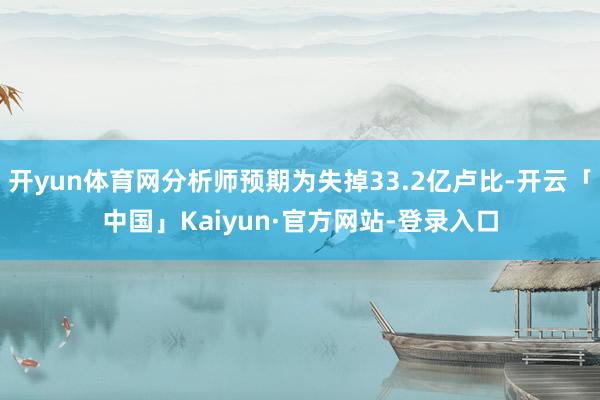 开yun体育网分析师预期为失掉33.2亿卢比-开云「中国」Kaiyun·官方网站-登录入口