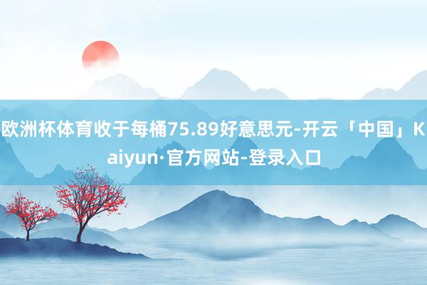 欧洲杯体育收于每桶75.89好意思元-开云「中国」Kaiyun·官方网站-登录入口