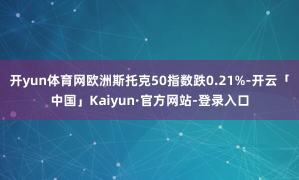 开yun体育网欧洲斯托克50指数跌0.21%-开云「中国」Kaiyun·官方网站-登录入口