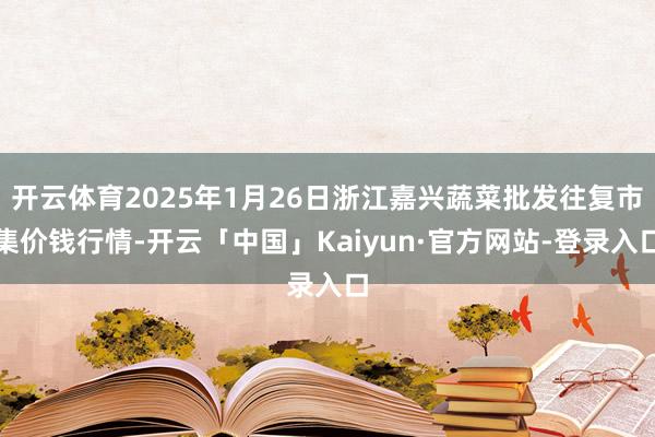 开云体育2025年1月26日浙江嘉兴蔬菜批发往复市集价钱行情-开云「中国」Kaiyun·官方网站-登录入口