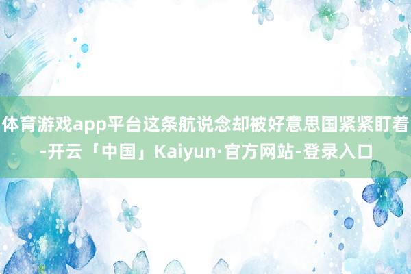 体育游戏app平台这条航说念却被好意思国紧紧盯着-开云「中国」Kaiyun·官方网站-登录入口