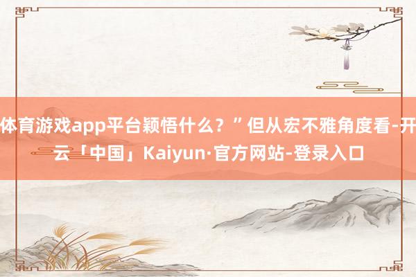 体育游戏app平台颖悟什么？”但从宏不雅角度看-开云「中国」Kaiyun·官方网站-登录入口