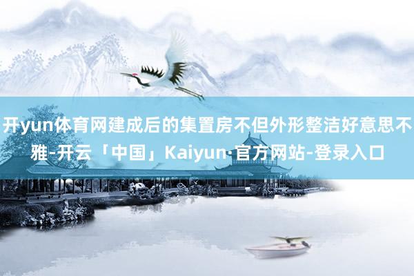 开yun体育网建成后的集置房不但外形整洁好意思不雅-开云「中国」Kaiyun·官方网站-登录入口