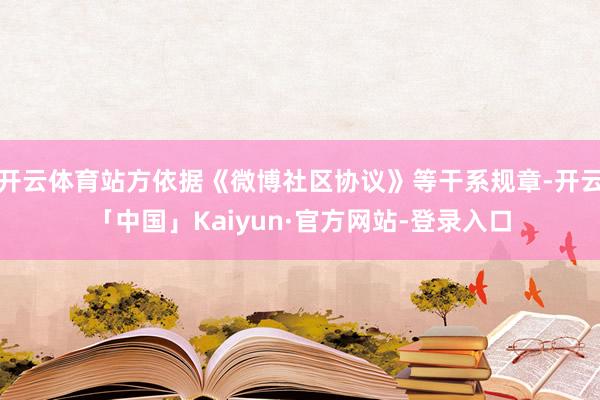 开云体育站方依据《微博社区协议》等干系规章-开云「中国」Kaiyun·官方网站-登录入口
