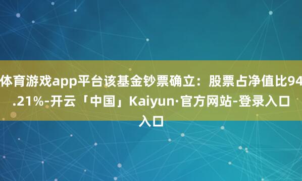 体育游戏app平台该基金钞票确立:股票占净值比94.21%-开云「中国」Kaiyun·官方网站-登录入口