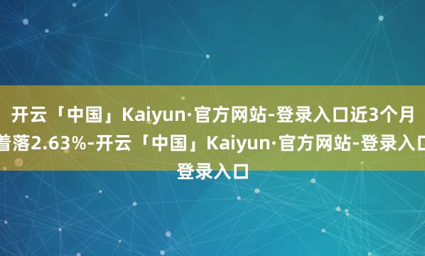 开云「中国」Kaiyun·官方网站-登录入口近3个月着落2.63%-开云「中国」Kaiyun·官方网站-登录入口