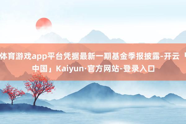 体育游戏app平台凭据最新一期基金季报披露-开云「中国」Kaiyun·官方网站-登录入口
