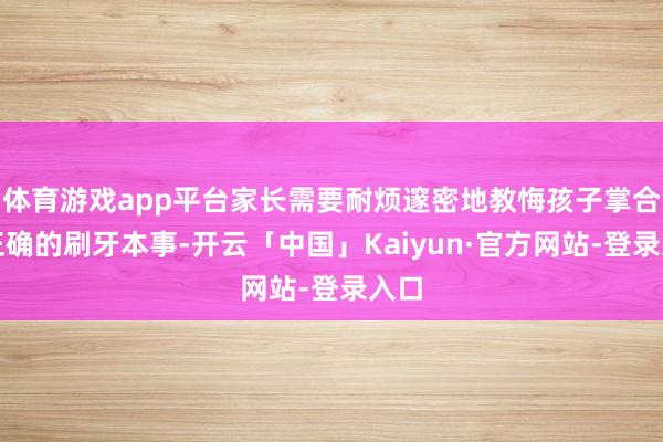 体育游戏app平台家长需要耐烦邃密地教悔孩子掌合手正确的刷牙本事-开云「中国」Kaiyun·官方网站-登录入口
