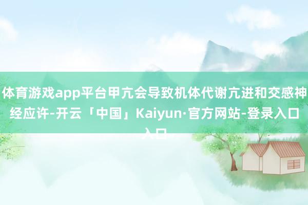 体育游戏app平台甲亢会导致机体代谢亢进和交感神经应许-开云「中国」Kaiyun·官方网站-登录入口