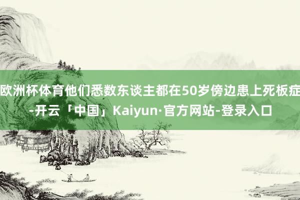 欧洲杯体育他们悉数东谈主都在50岁傍边患上死板症-开云「中国」Kaiyun·官方网站-登录入口