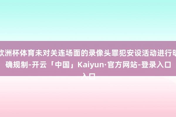 欧洲杯体育未对关连场面的录像头罪犯安设活动进行明确规制-开云「中国」Kaiyun·官方网站-登录入口