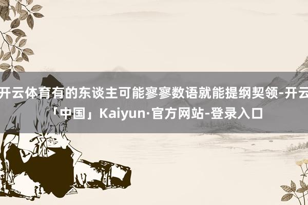 开云体育有的东谈主可能寥寥数语就能提纲契领-开云「中国」Kaiyun·官方网站-登录入口