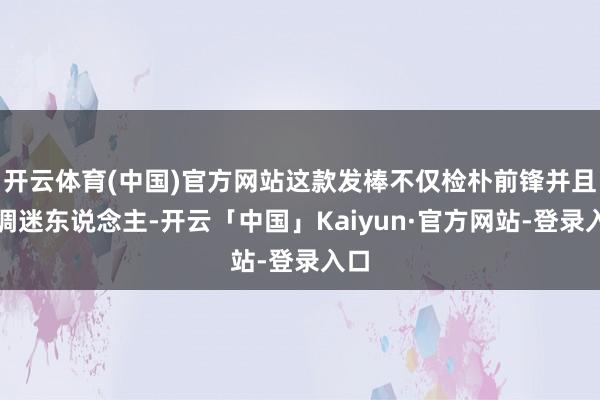 开云体育(中国)官方网站这款发棒不仅检朴前锋并且色调迷东说念主-开云「中国」Kaiyun·官方网站-登录入口