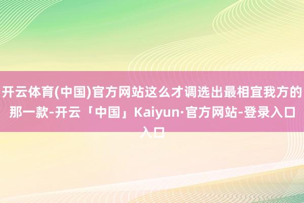 开云体育(中国)官方网站这么才调选出最相宜我方的那一款-开云「中国」Kaiyun·官方网站-登录入口