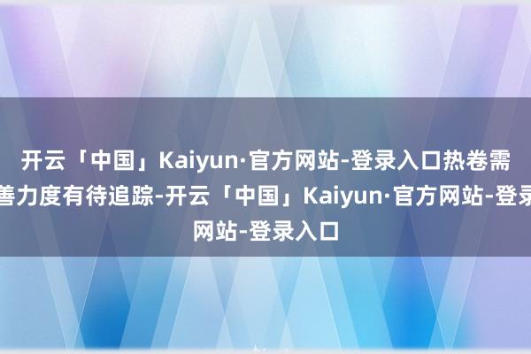 开云「中国」Kaiyun·官方网站-登录入口热卷需求改善力度有待追踪-开云「中国」Kaiyun·官方网站-登录入口