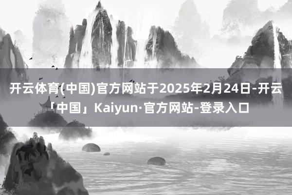 开云体育(中国)官方网站于2025年2月24日-开云「中国」Kaiyun·官方网站-登录入口