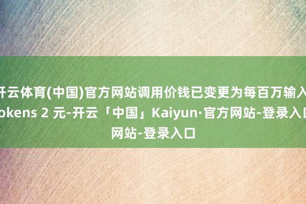 开云体育(中国)官方网站调用价钱已变更为每百万输入 tokens 2 元-开云「中国」Kaiyun·官方网站-登录入口