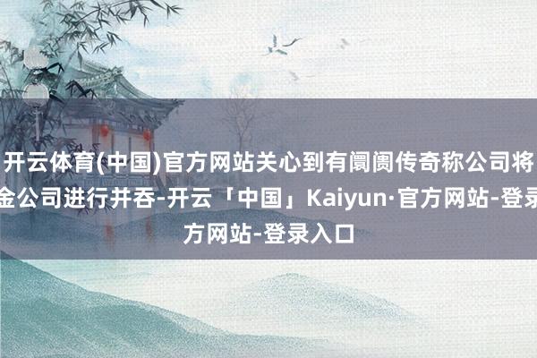 开云体育(中国)官方网站关心到有阛阓传奇称公司将与中金公司进行并吞-开云「中国」Kaiyun·官方网站-登录入口
