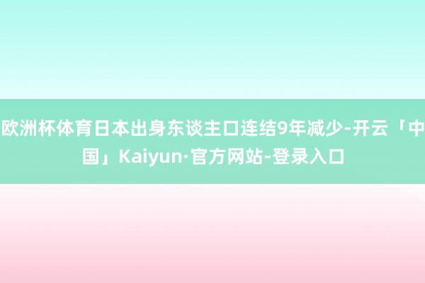 欧洲杯体育日本出身东谈主口连结9年减少-开云「中国」Kaiyun·官方网站-登录入口