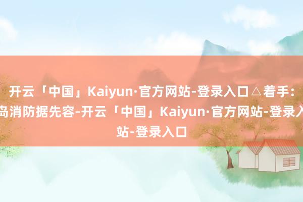 开云「中国」Kaiyun·官方网站-登录入口△着手：青岛消防　　据先容-开云「中国」Kaiyun·官方网站-登录入口