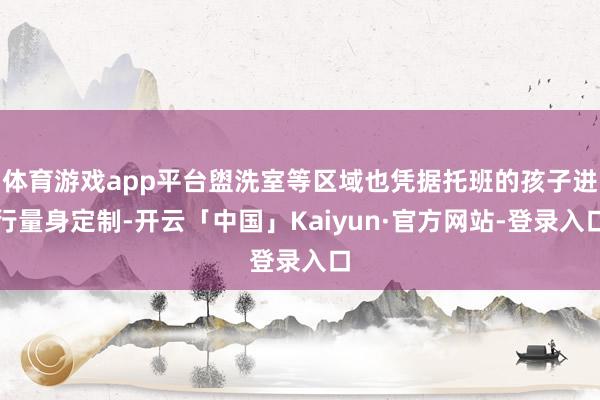 体育游戏app平台盥洗室等区域也凭据托班的孩子进行量身定制-开云「中国」Kaiyun·官方网站-登录入口