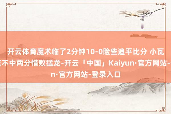 开云体育魔术临了2分钟10-0险些追平比分 小瓦格纳空篮不中两分惜败猛龙-开云「中国」Kaiyun·官方网站-登录入口