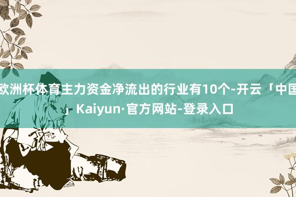 欧洲杯体育主力资金净流出的行业有10个-开云「中国」Kaiyun·官方网站-登录入口