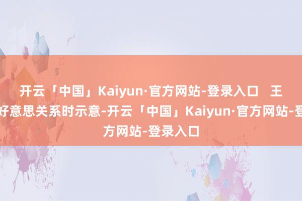 开云「中国」Kaiyun·官方网站-登录入口   王毅谈中好意思关系时示意-开云「中国」Kaiyun·官方网站-登录入口
