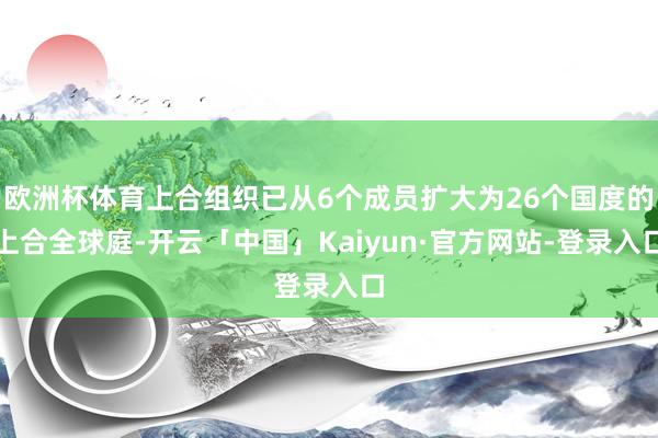 欧洲杯体育上合组织已从6个成员扩大为26个国度的上合全球庭-开云「中国」Kaiyun·官方网站-登录入口