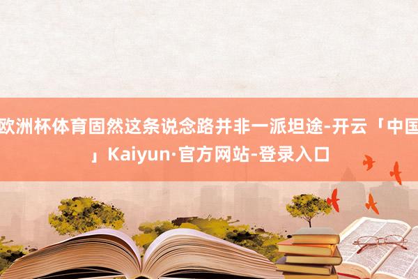 欧洲杯体育固然这条说念路并非一派坦途-开云「中国」Kaiyun·官方网站-登录入口