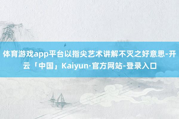 体育游戏app平台以指尖艺术讲解不灭之好意思-开云「中国」Kaiyun·官方网站-登录入口