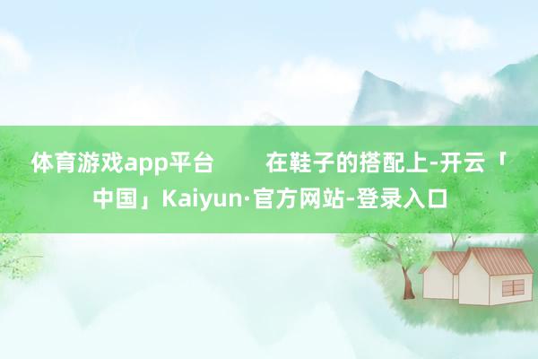 体育游戏app平台        在鞋子的搭配上-开云「中国」Kaiyun·官方网站-登录入口