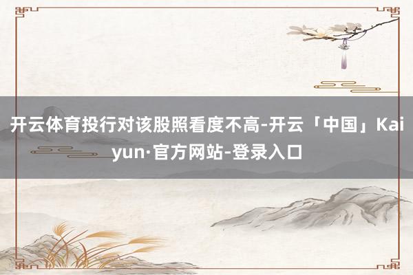 开云体育投行对该股照看度不高-开云「中国」Kaiyun·官方网站-登录入口