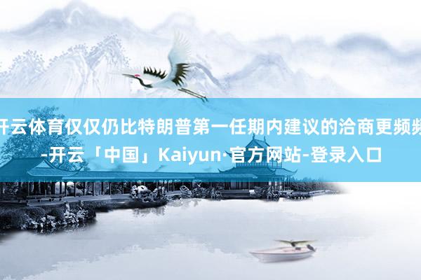 开云体育仅仅仍比特朗普第一任期内建议的洽商更频频-开云「中国」Kaiyun·官方网站-登录入口