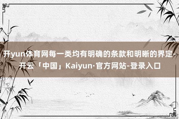 开yun体育网每一类均有明确的条款和明晰的界定-开云「中国」Kaiyun·官方网站-登录入口
