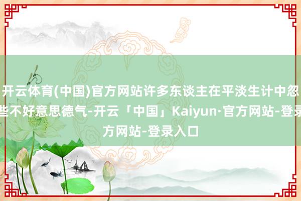 开云体育(中国)官方网站许多东谈主在平淡生计中忽视一些不好意思德气-开云「中国」Kaiyun·官方网站-登录入口