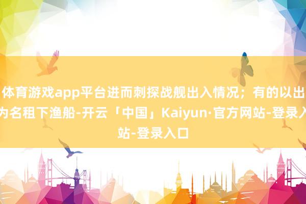 体育游戏app平台进而刺探战舰出入情况；有的以出海为名租下渔船-开云「中国」Kaiyun·官方网站-登录入口