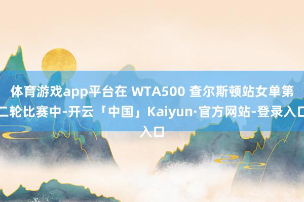 体育游戏app平台在 WTA500 查尔斯顿站女单第二轮比赛中-开云「中国」Kaiyun·官方网站-登录入口